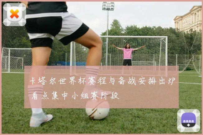 卡塔尔世界杯赛程与备战安排出炉 看点集中小组赛阶段