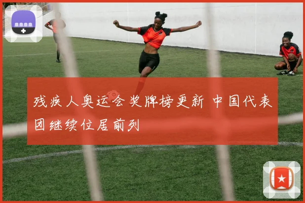 残疾人奥运会奖牌榜更新 中国代表团继续位居前列