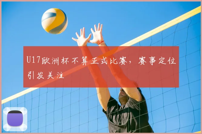 U17欧洲杯不算正式比赛,赛事定位引发关注