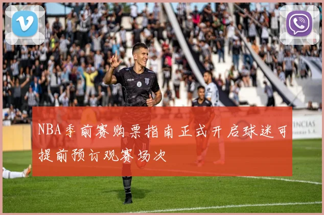 NBA季前赛购票指南正式开启球迷可提前预订观赛场次