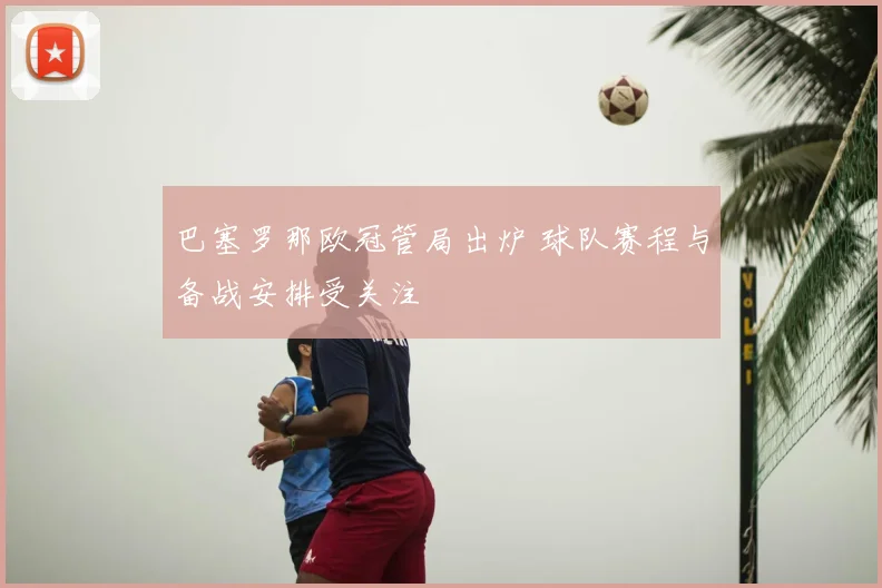 巴塞罗那欧冠管局出炉 球队赛程与备战安排受关注