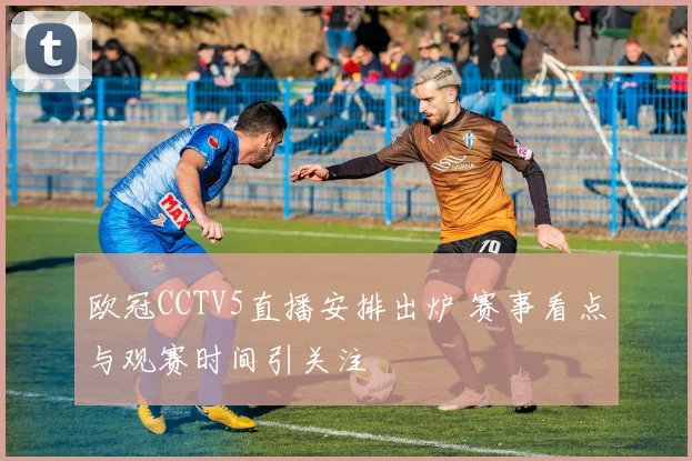 欧冠CCTV5直播安排出炉 赛事看点与观赛时间引关注