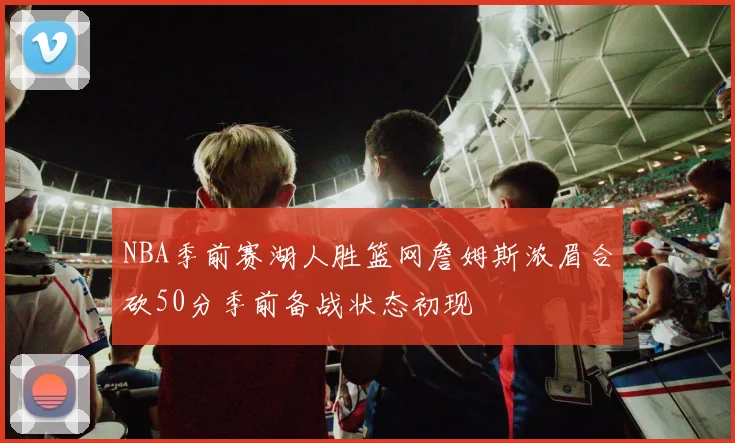 NBA季前赛湖人胜篮网詹姆斯浓眉合砍50分季前备战状态初现