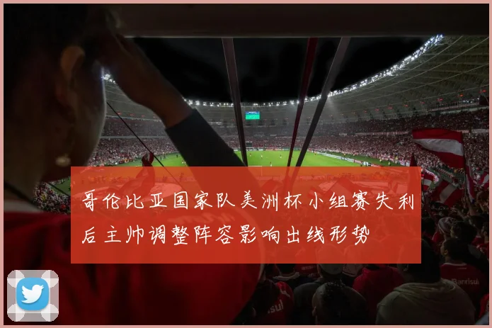 哥伦比亚国家队美洲杯小组赛失利后主帅调整阵容影响出线形势