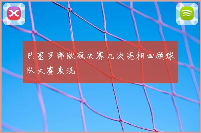 巴塞罗那欧冠决赛几次亮相回顾球队大赛表现