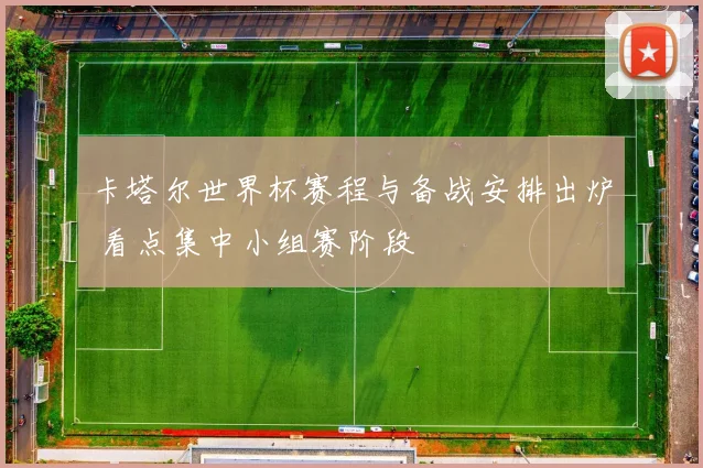 卡塔尔世界杯赛程与备战安排出炉 看点集中小组赛阶段