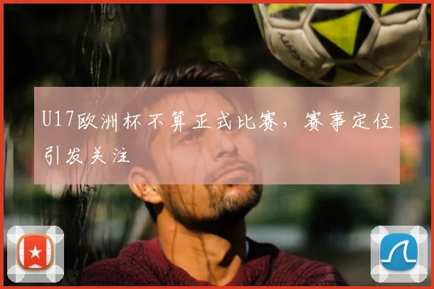 U17欧洲杯不算正式比赛，赛事定位引发关注