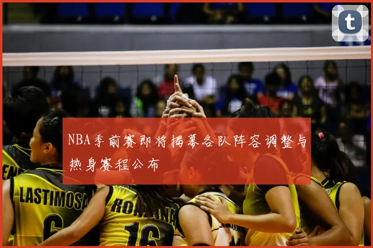 NBA季前赛即将揭幕各队阵容调整与热身赛程公布