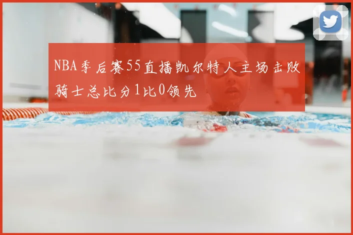 NBA季后赛55直播凯尔特人主场击败骑士总比分1比0领先