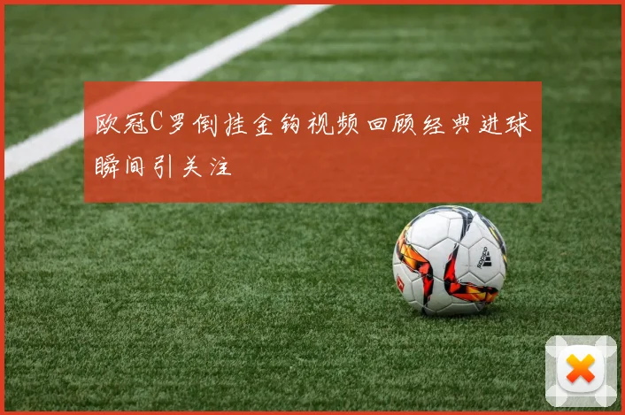 欧冠C罗倒挂金钩视频回顾经典进球瞬间引关注
