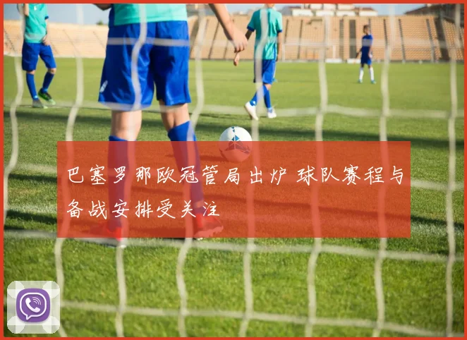 巴塞罗那欧冠管局出炉 球队赛程与备战安排受关注