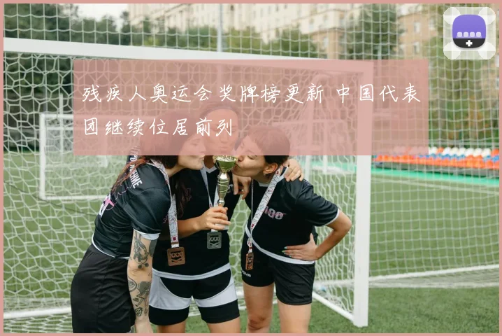 残疾人奥运会奖牌榜更新 中国代表团继续位居前列