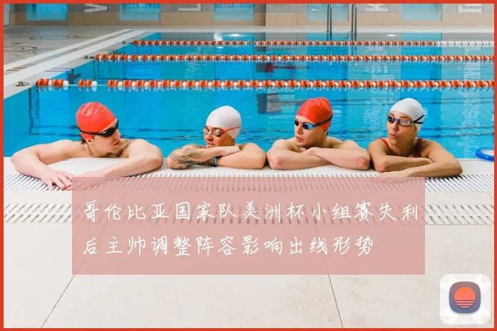哥伦比亚国家队美洲杯小组赛失利后主帅调整阵容影响出线形势
