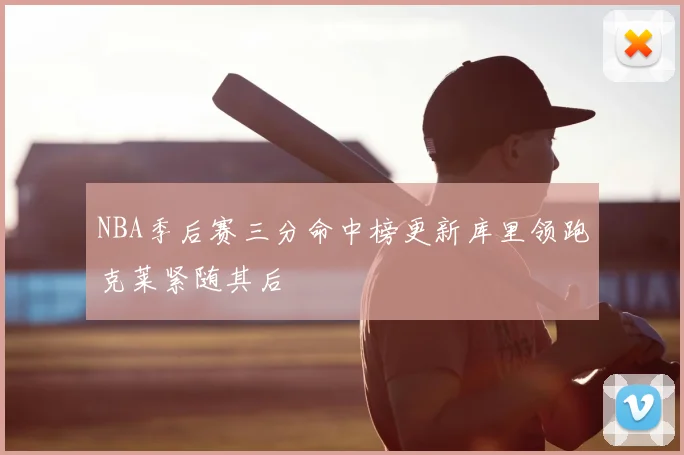NBA季后赛三分命中榜更新库里领跑克莱紧随其后