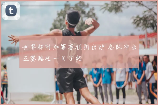 世界杯附加赛赛程图出炉 各队冲击正赛路径一目了然