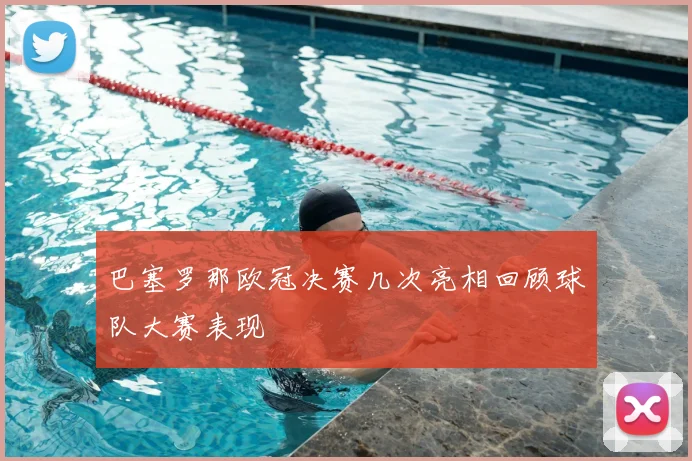 巴塞罗那欧冠决赛几次亮相回顾球队大赛表现