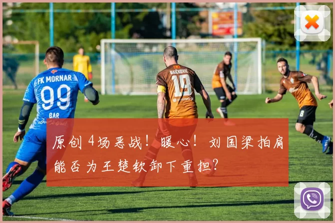 原创 4场恶战！暖心！刘国梁拍肩能否为王楚钦卸下重担？