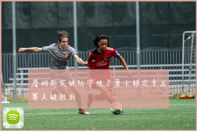 詹姆斯突破防守绝杀勇士锁定季后赛关键胜利