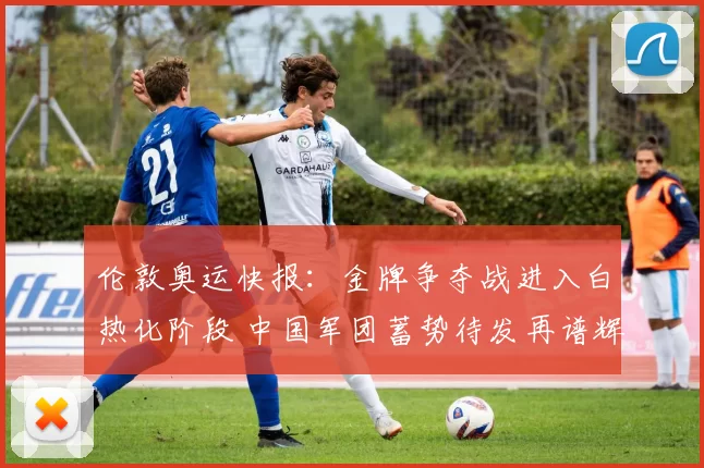 伦敦奥运快报:金牌争夺战进入白热化阶段 中国军团蓄势待发再谱辉煌