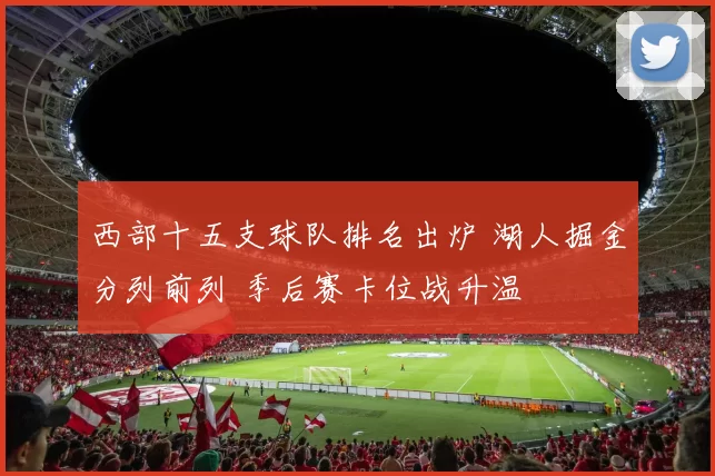 西部十五支球队排名出炉 湖人掘金分列前列 季后赛卡位战升温