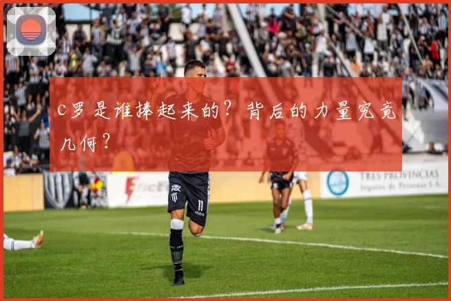 c罗是谁捧起来的？背后的力量究竟几何？