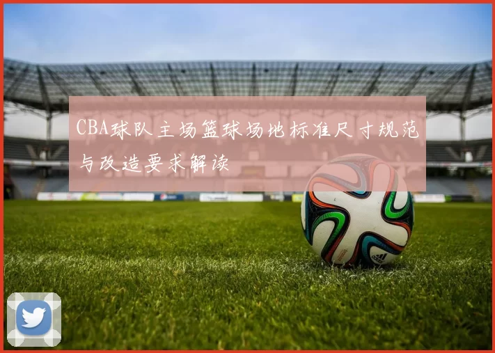 CBA球队主场篮球场地标准尺寸规范与改造要求解读