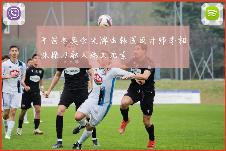 平昌冬奥会奖牌由韩国设计师李相洙操刀融入韩文元素