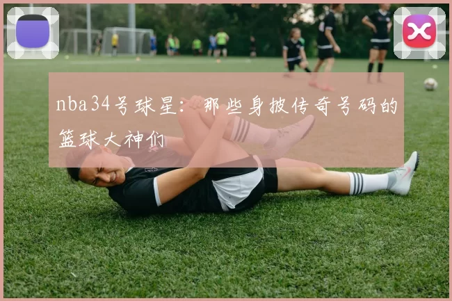 nba34号球星：那些身披传奇号码的篮球大神们