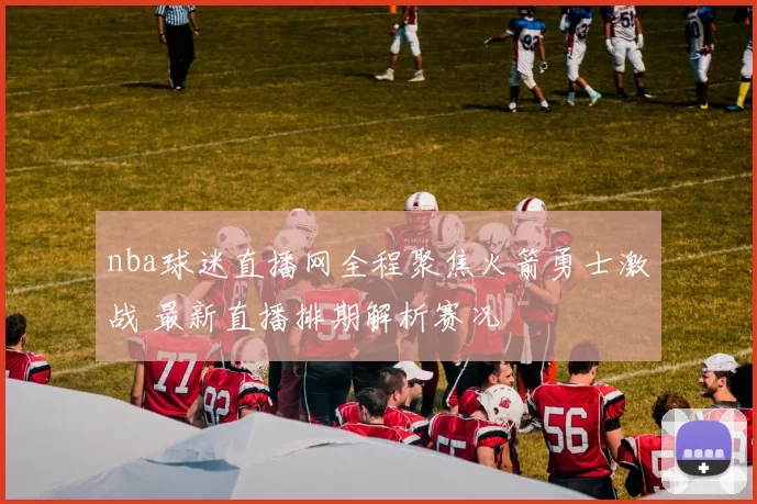 nba球迷直播网全程聚焦火箭勇士激战 最新直播排期解析赛况