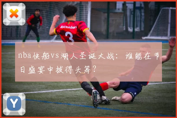 nba快船vs湖人圣诞大战:谁能在节日盛宴中拔得头筹?