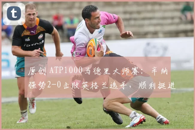 原创 ATP1000马德里大师赛：辛纳强势2-0击败英格兰选手，顺利挺进八强