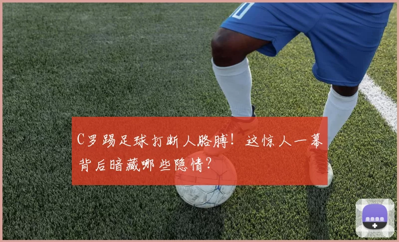 C罗踢足球打断人胳膊！这惊人一幕背后暗藏哪些隐情？