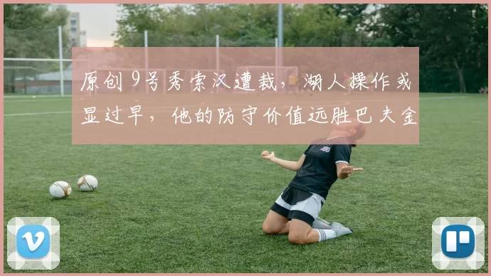 原创 9号秀索汉遭裁，湖人操作或显过早，他的防守价值远胜巴夫金