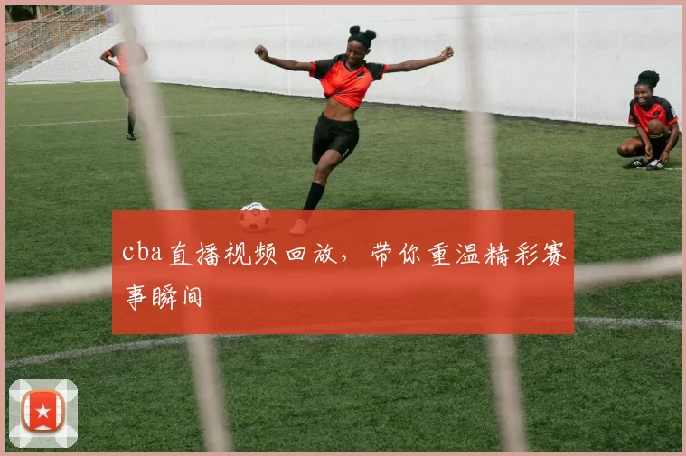 cba直播视频回放,带你重温精彩赛事瞬间