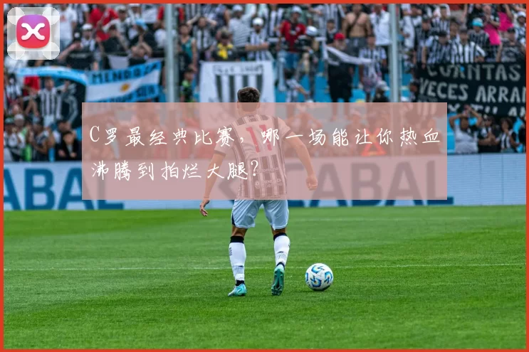 C罗最经典比赛，哪一场能让你热血沸腾到拍烂大腿？