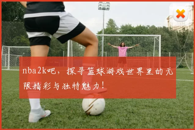 nba2k吧,探寻篮球游戏世界里的无限精彩与独特魅力!