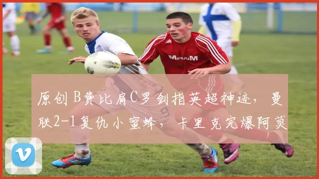 原创 B费比肩C罗剑指英超神迹，曼联2-1复仇小蜜蜂，卡里克完爆阿莫林