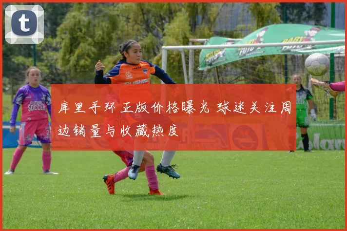 库里手环正版价格曝光 球迷关注周边销量与收藏热度