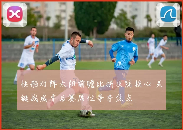 快船对阵太阳前瞻比拼攻防核心 关键战成季后赛席位争夺焦点