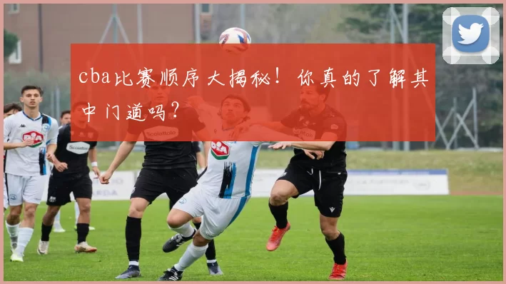 cba比赛顺序大揭秘！你真的了解其中门道吗？