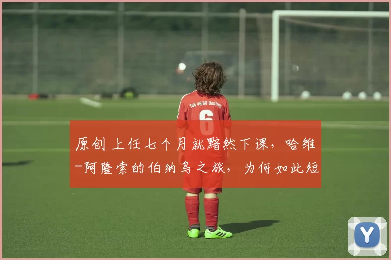 原创 上任七个月就黯然下课，哈维-阿隆索的伯纳乌之旅，为何如此短暂