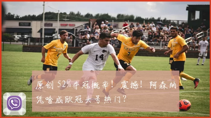 原创 52%夺冠概率！震撼！阿森纳凭啥成欧冠头号热门？