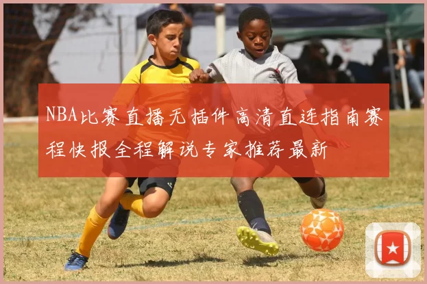 NBA比赛直播无插件高清直连指南赛程快报全程解说专家推荐最新