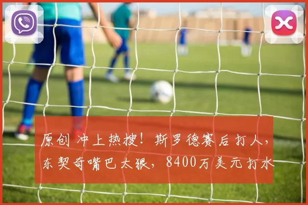 原创 冲上热搜!斯罗德赛后打人,东契奇嘴巴太狠,8400万美元打水漂