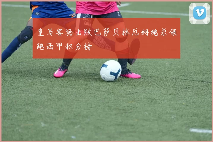 皇马客场击败巴萨贝林厄姆绝杀领跑西甲积分榜