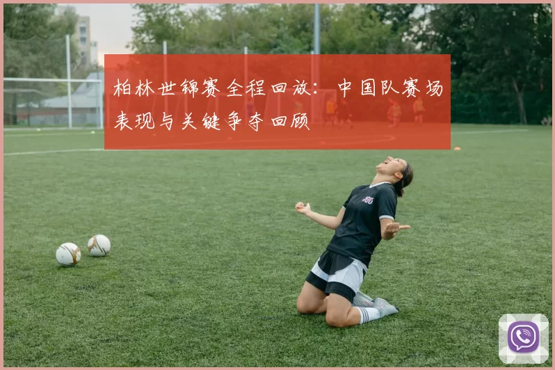 柏林世锦赛全程回放：中国队赛场表现与关键争夺回顾