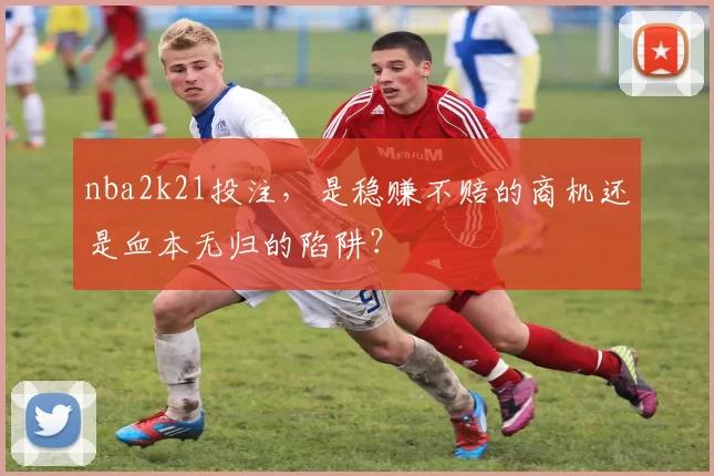 nba2k21投注，是稳赚不赔的商机还是血本无归的陷阱？
