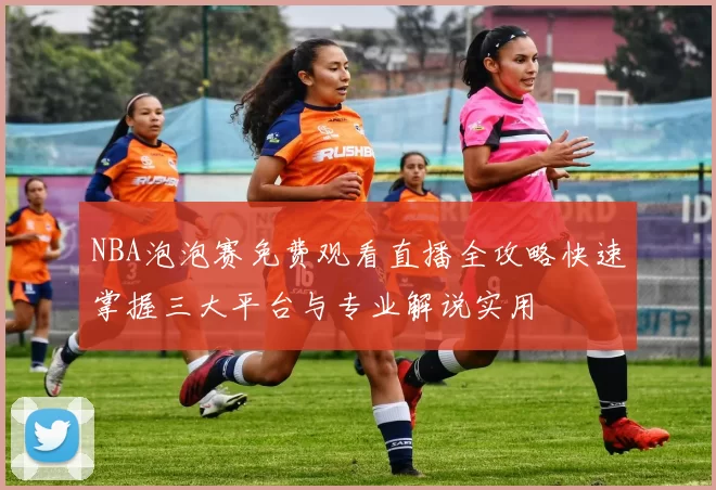 NBA泡泡赛免费观看直播全攻略快速掌握三大平台与专业解说实用