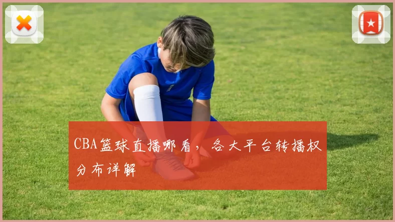 CBA篮球直播哪看，各大平台转播权分布详解