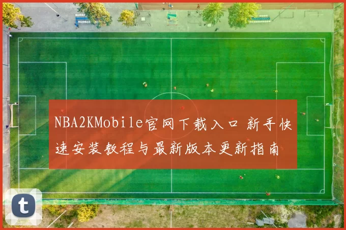 NBA2KMobile官网下载入口 新手快速安装教程与最新版本更新指南